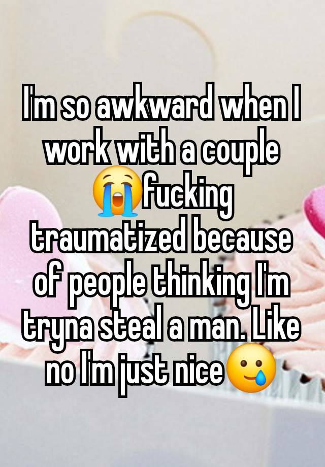 I'm so awkward when I work with a couple😭fucking traumatized because of people thinking I'm tryna steal a man. Like no I'm just nice🥲