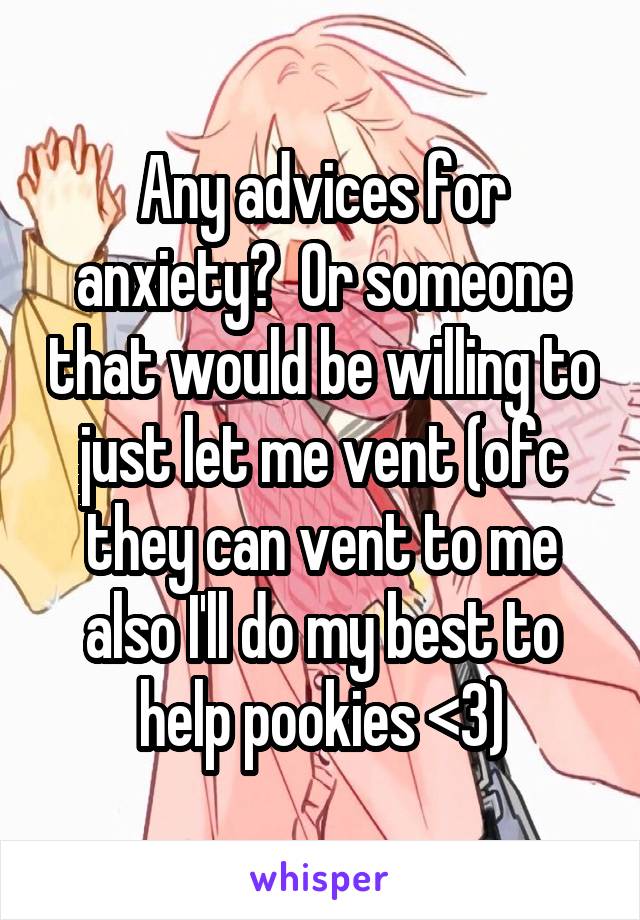 Any advices for anxiety?  Or someone that would be willing to just let me vent (ofc they can vent to me also I'll do my best to help pookies <3)