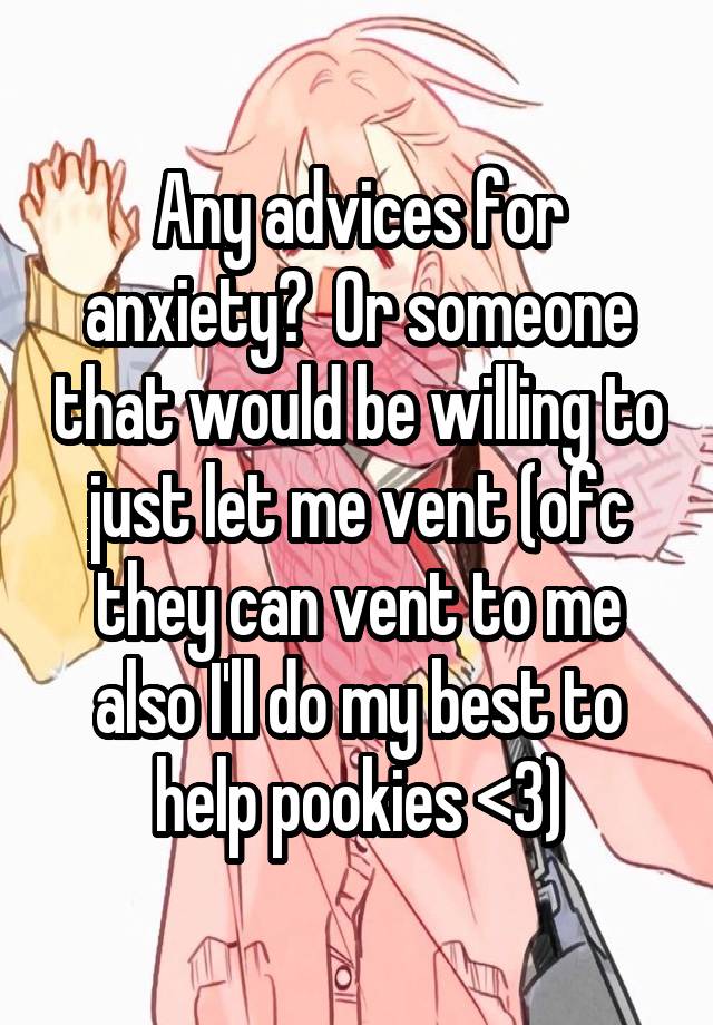 Any advices for anxiety?  Or someone that would be willing to just let me vent (ofc they can vent to me also I'll do my best to help pookies <3)