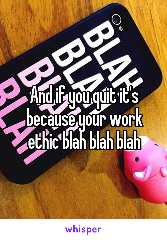 And if you quit it's because your work ethic blah blah blah