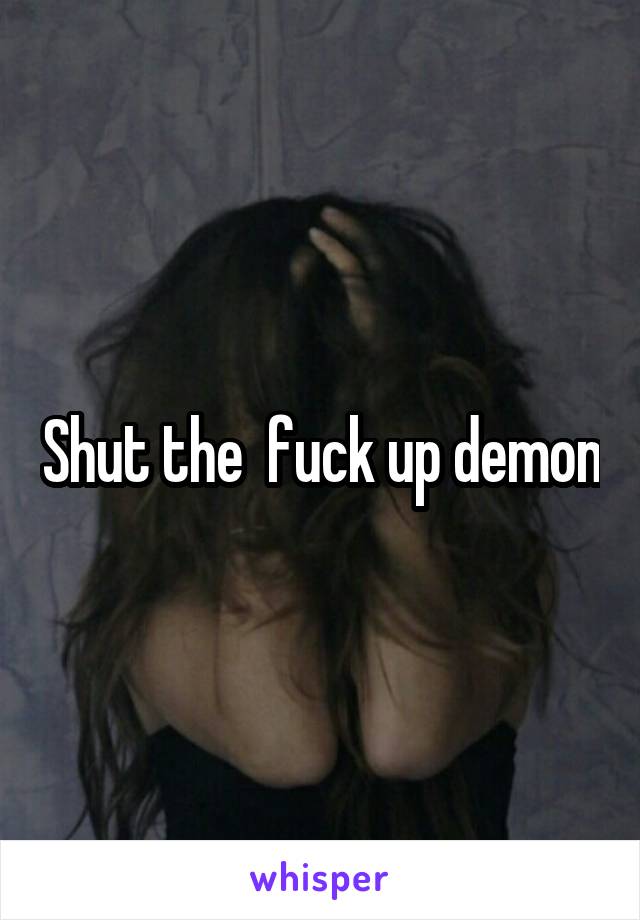 Shut the  fuck up demon