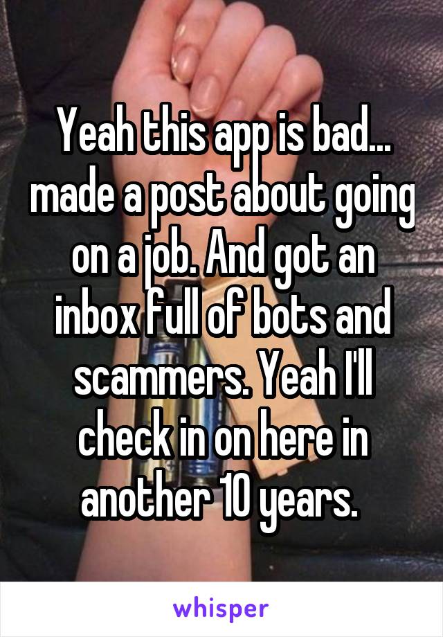 Yeah this app is bad... made a post about going on a job. And got an inbox full of bots and scammers. Yeah I'll check in on here in another 10 years. 