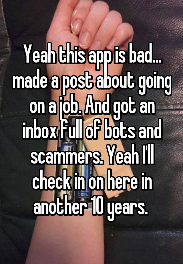 Yeah this app is bad... made a post about going on a job. And got an inbox full of bots and scammers. Yeah I'll check in on here in another 10 years. 