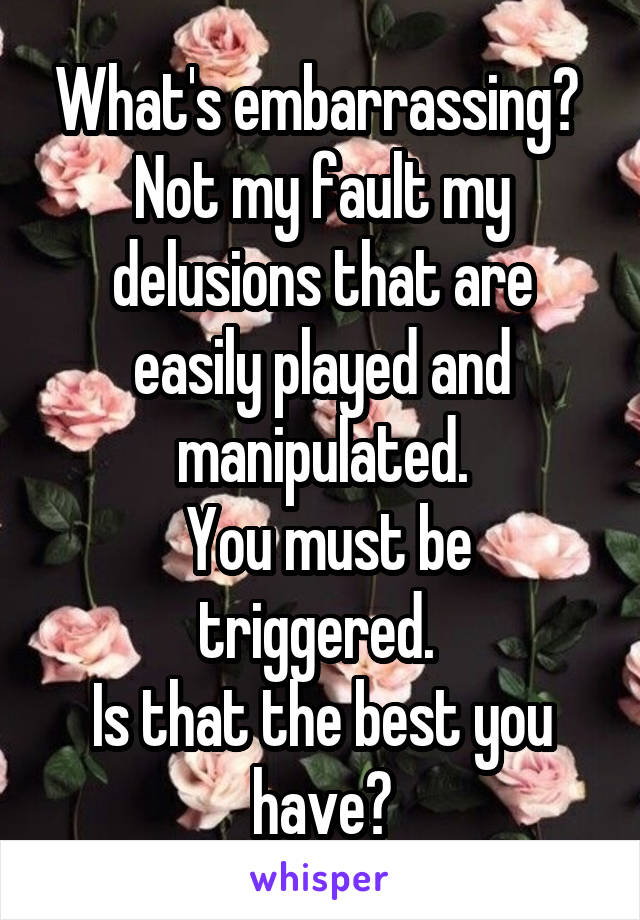 What's embarrassing?  Not my fault my delusions that are easily played and manipulated.
 You must be triggered. 
Is that the best you have?