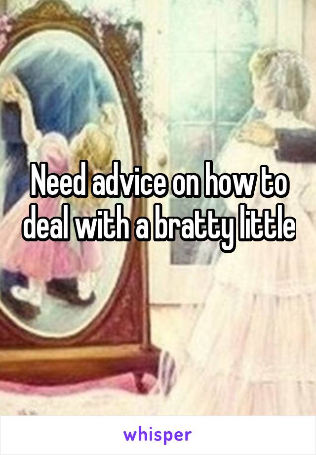 Need advice on how to deal with a bratty little 