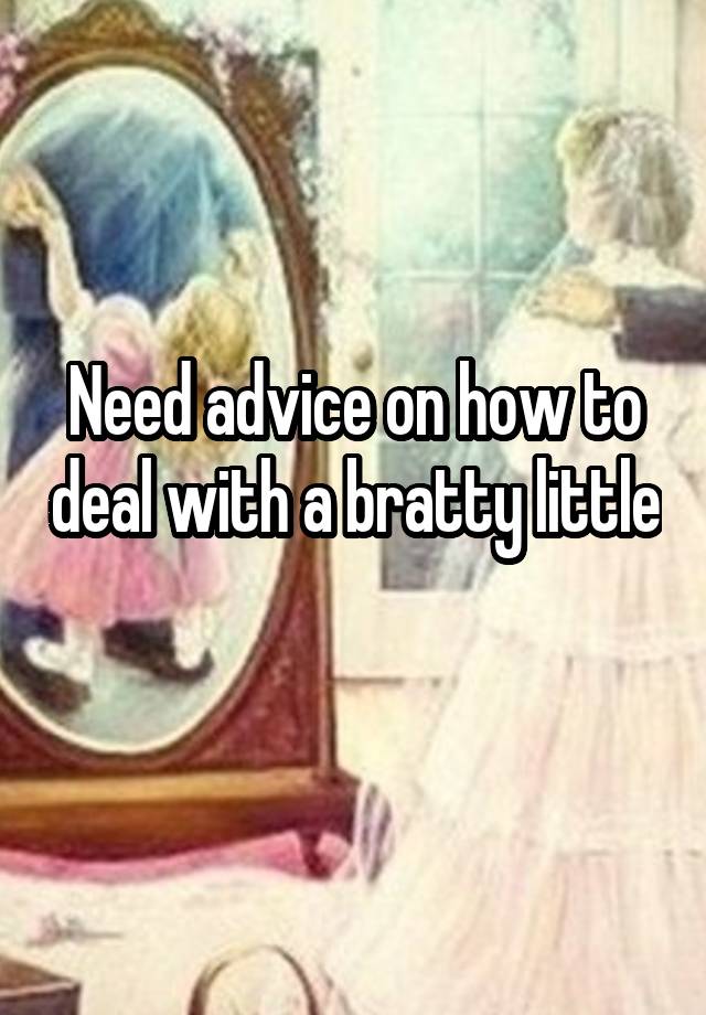 Need advice on how to deal with a bratty little 