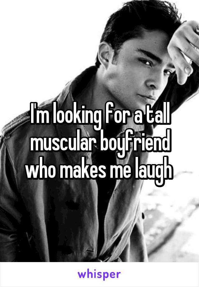 I'm looking for a tall muscular boyfriend who makes me laugh 