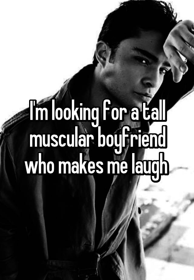 I'm looking for a tall muscular boyfriend who makes me laugh 