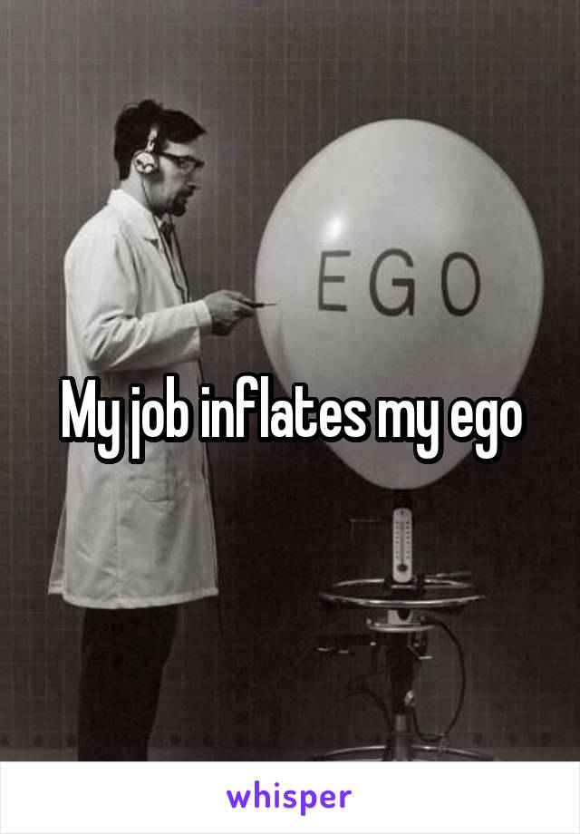 My job inflates my ego