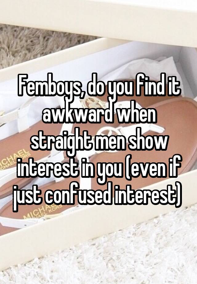 Femboys, do you find it awkward when straight men show interest in you (even if just confused interest) 