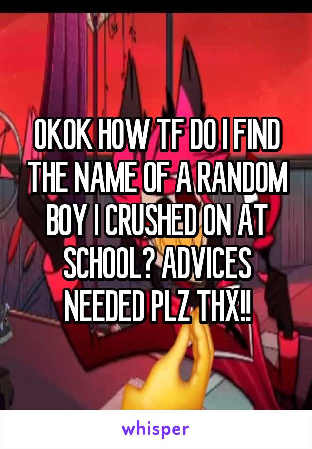 OKOK HOW TF DO I FIND THE NAME OF A RANDOM BOY I CRUSHED ON AT SCHOOL? ADVICES NEEDED PLZ THX!!