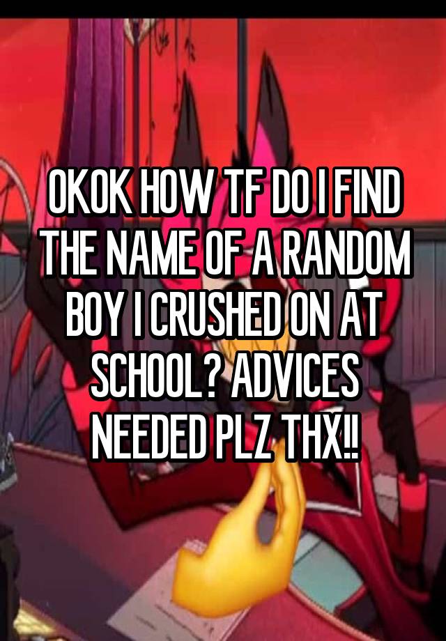 OKOK HOW TF DO I FIND THE NAME OF A RANDOM BOY I CRUSHED ON AT SCHOOL? ADVICES NEEDED PLZ THX!!