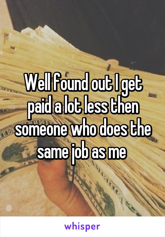 Well found out I get paid a lot less then someone who does the same job as me 