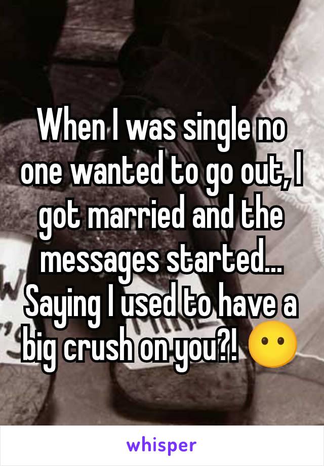 When I was single no one wanted to go out, I got married and the messages started... Saying I used to have a big crush on you?! 😶