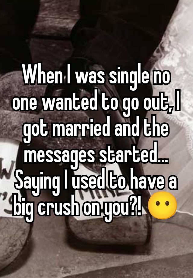 When I was single no one wanted to go out, I got married and the messages started... Saying I used to have a big crush on you?! 😶