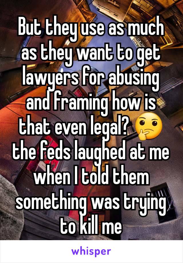 But they use as much as they want to get lawyers for abusing and framing how is that even legal? 🤔 the feds laughed at me when I told them something was trying to kill me