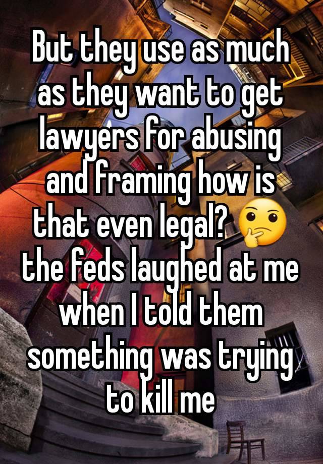 But they use as much as they want to get lawyers for abusing and framing how is that even legal? 🤔 the feds laughed at me when I told them something was trying to kill me