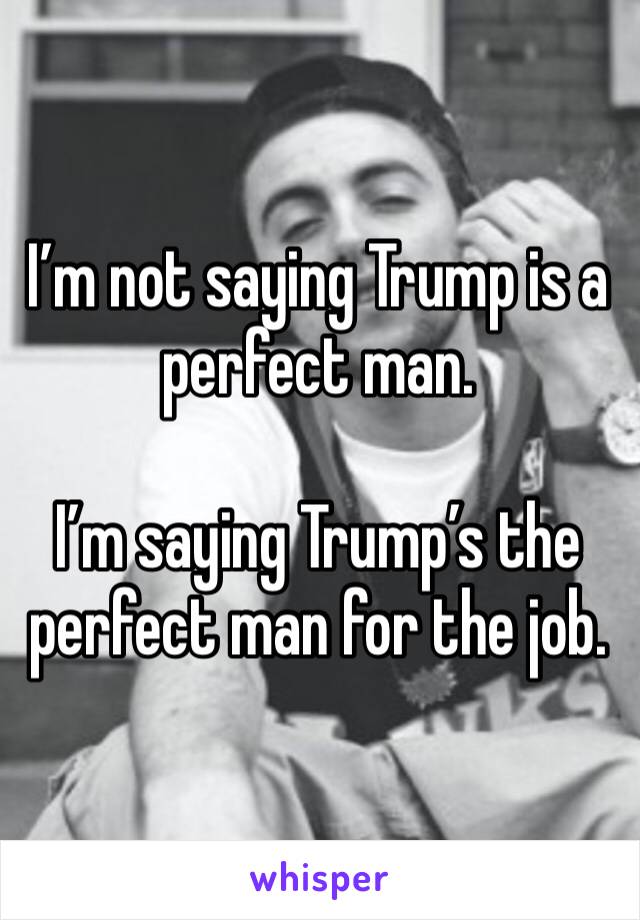 I’m not saying Trump is a perfect man.

I’m saying Trump’s the perfect man for the job.