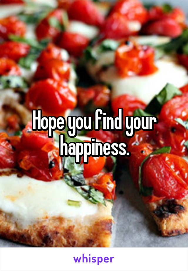 Hope you find your happiness.