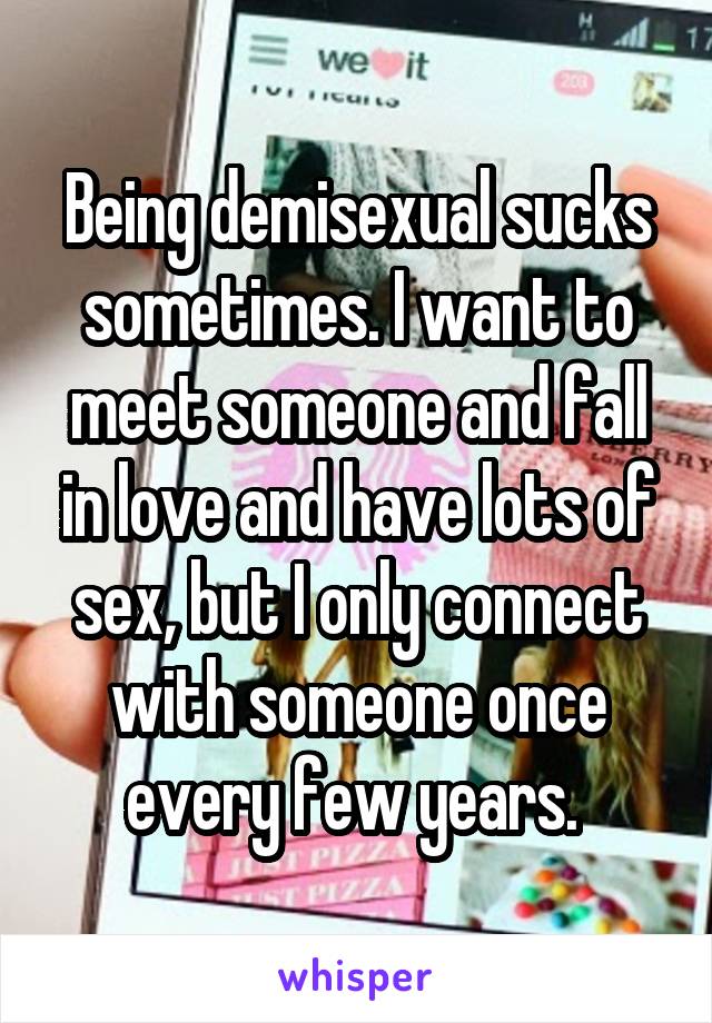 Being demisexual sucks sometimes. I want to meet someone and fall in love and have lots of sex, but I only connect with someone once every few years. 