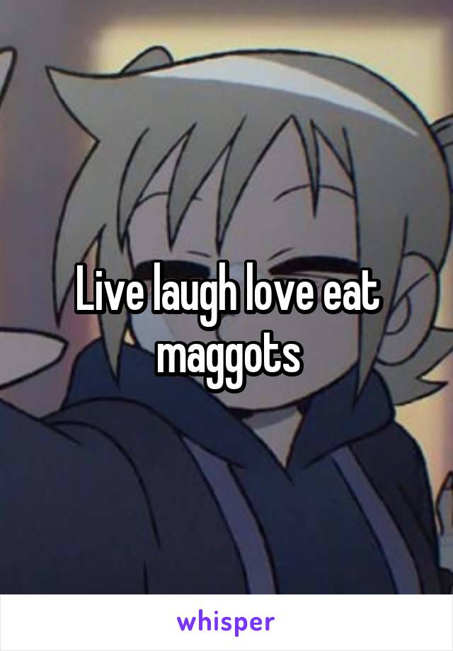 Live laugh love eat maggots