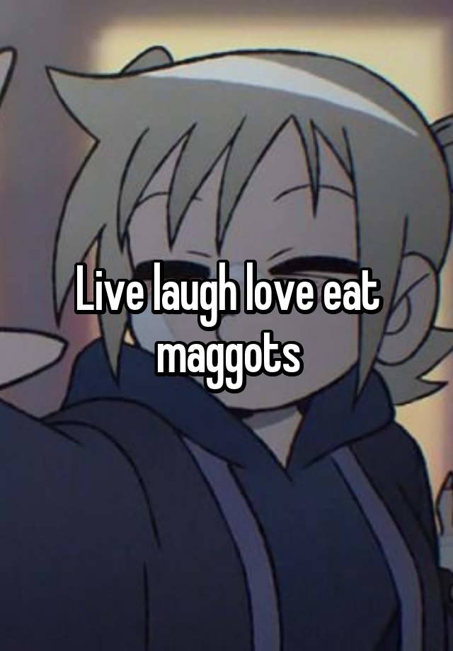 Live laugh love eat maggots