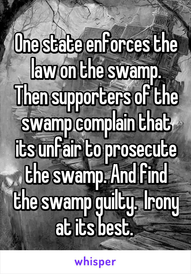 One state enforces the law on the swamp. Then supporters of the swamp complain that its unfair to prosecute the swamp. And find the swamp guilty.  Irony at its best. 