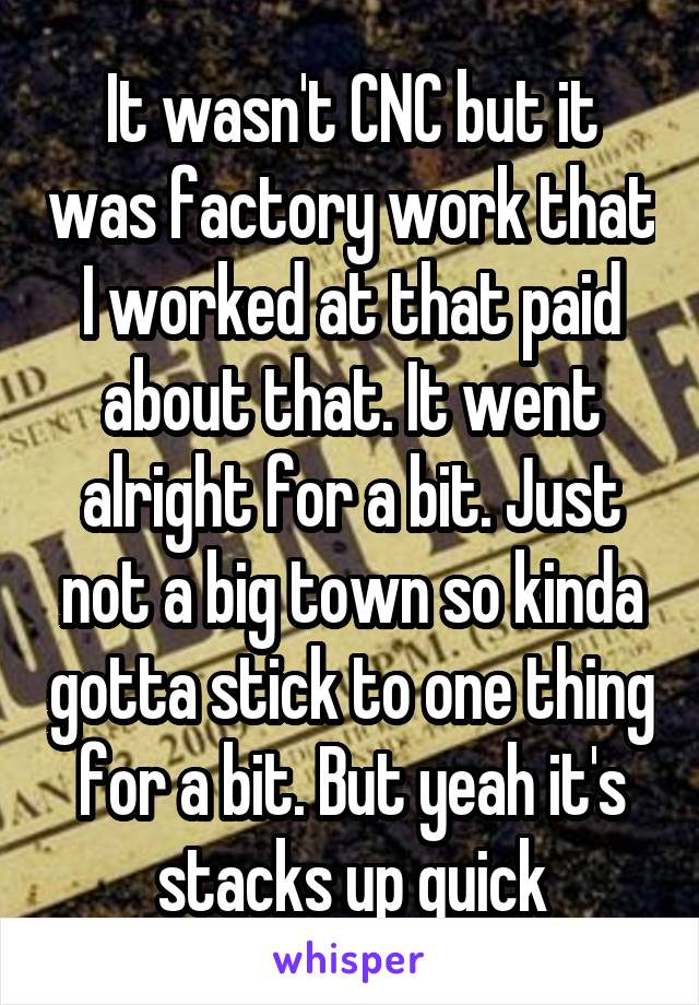 It wasn't CNC but it was factory work that I worked at that paid about that. It went alright for a bit. Just not a big town so kinda gotta stick to one thing for a bit. But yeah it's stacks up quick