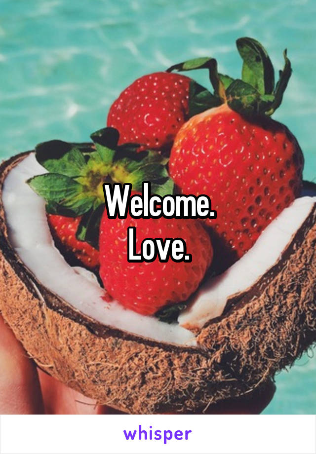 Welcome.
Love.