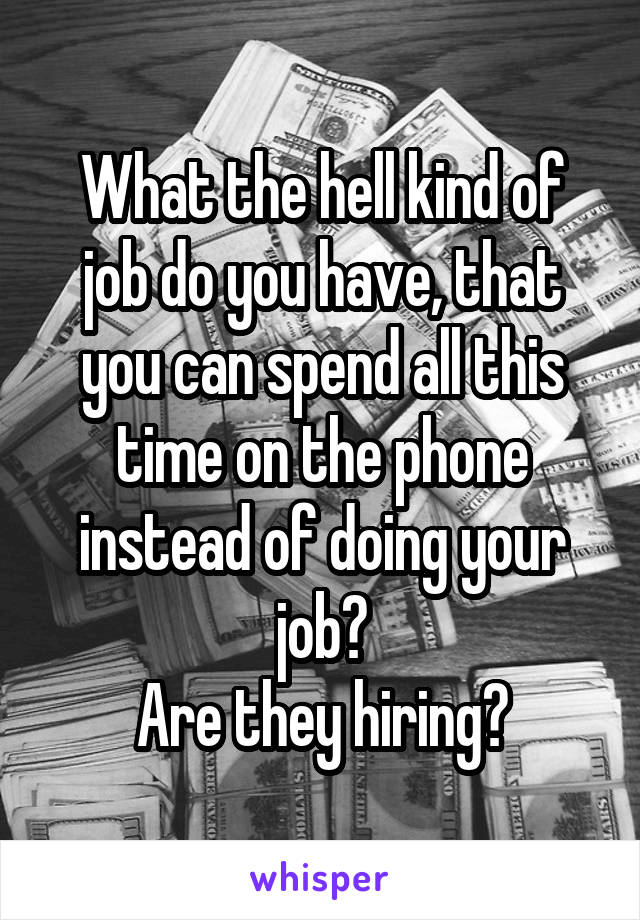 What the hell kind of job do you have, that you can spend all this time on the phone instead of doing your job?
Are they hiring?