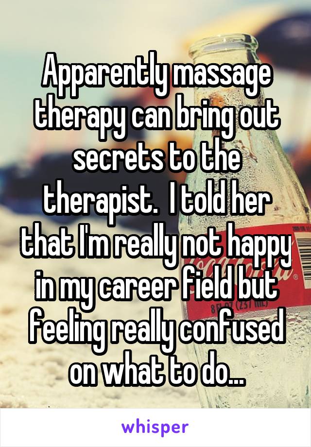 Apparently massage therapy can bring out secrets to the therapist.  I told her that I'm really not happy in my career field but feeling really confused on what to do...