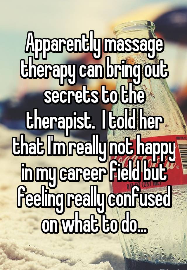 Apparently massage therapy can bring out secrets to the therapist.  I told her that I'm really not happy in my career field but feeling really confused on what to do...