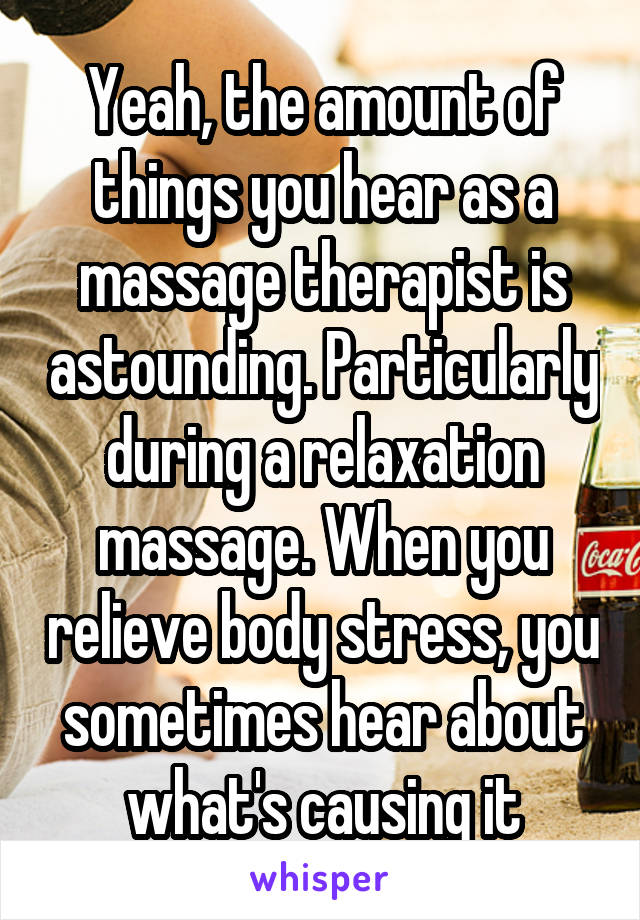 Yeah, the amount of things you hear as a massage therapist is astounding. Particularly during a relaxation massage. When you relieve body stress, you sometimes hear about what's causing it