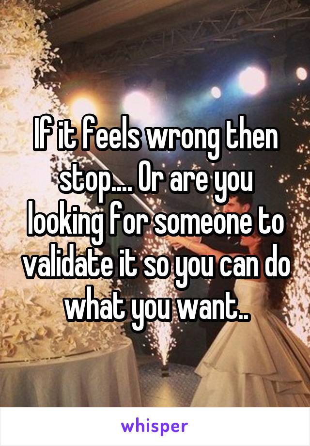 If it feels wrong then stop.... Or are you looking for someone to validate it so you can do what you want..