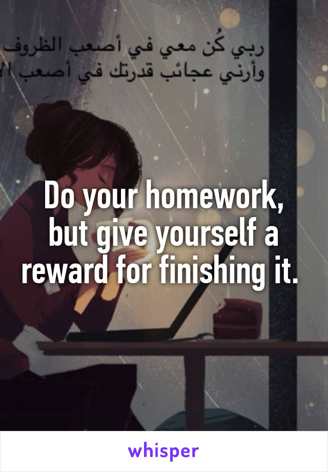 Do your homework, but give yourself a reward for finishing it. 