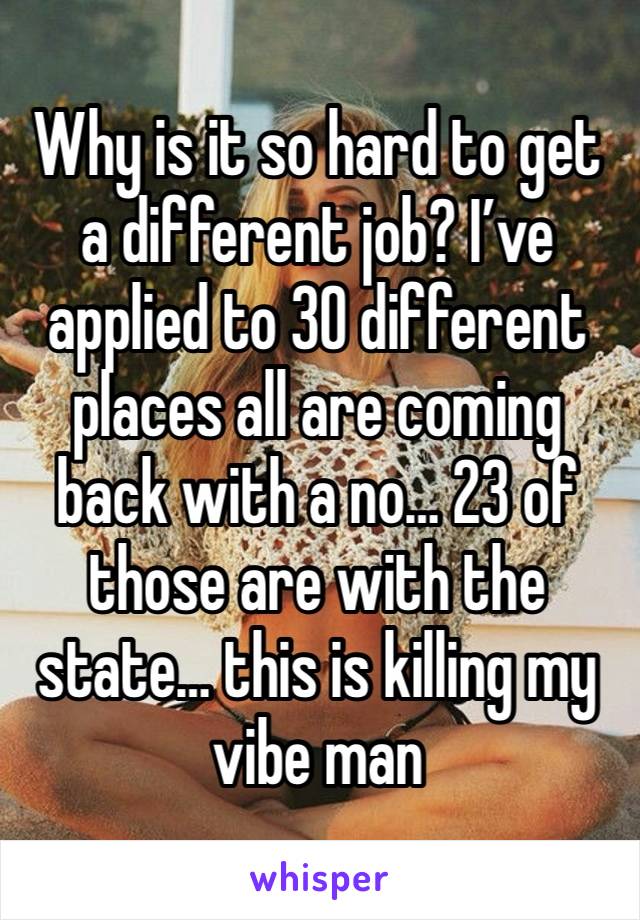 Why is it so hard to get a different job? I’ve applied to 30 different places all are coming back with a no… 23 of those are with the state… this is killing my vibe man 