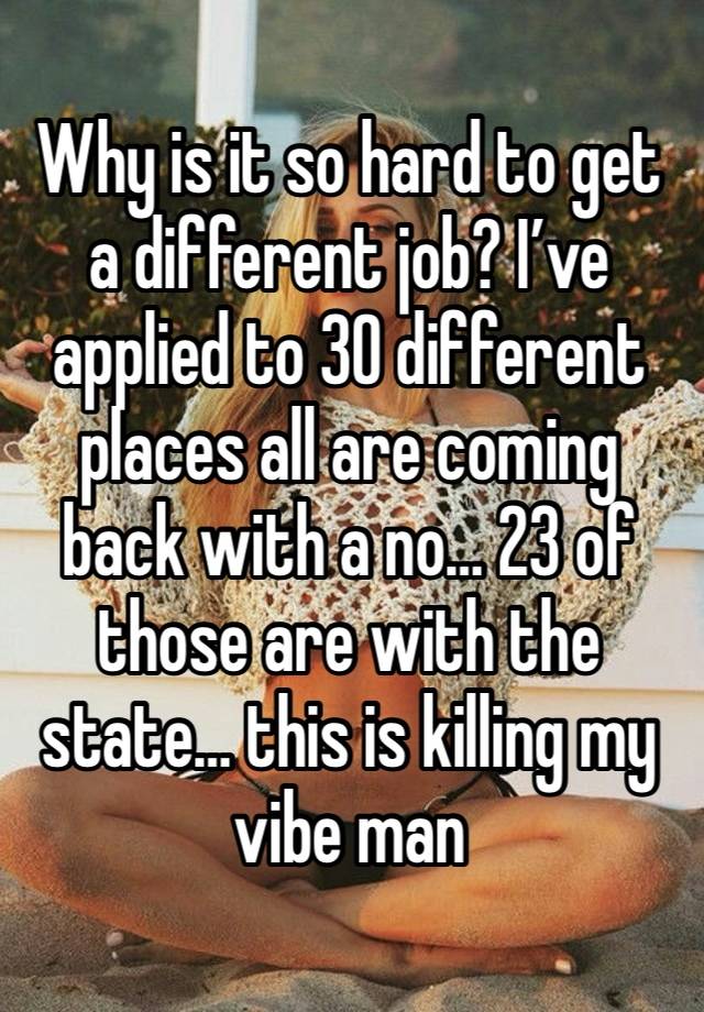 Why is it so hard to get a different job? I’ve applied to 30 different places all are coming back with a no… 23 of those are with the state… this is killing my vibe man 