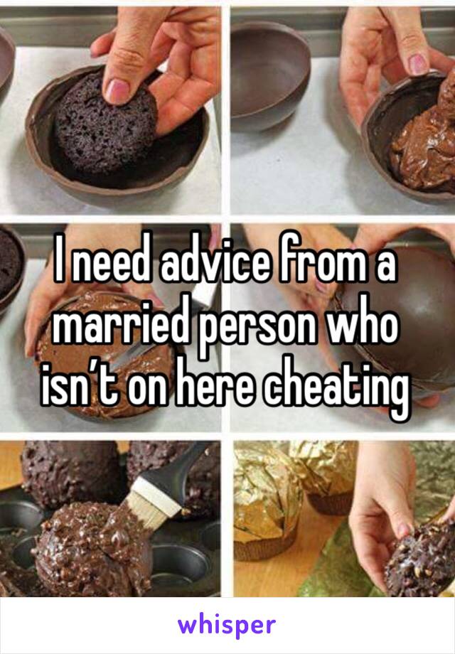 I need advice from a married person who isn’t on here cheating 