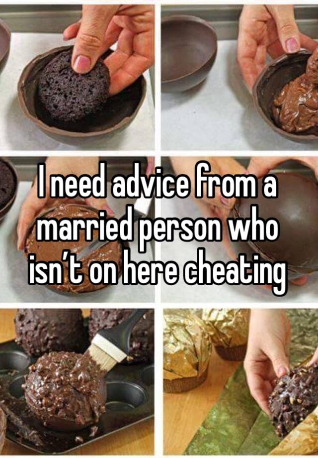 I need advice from a married person who isn’t on here cheating 