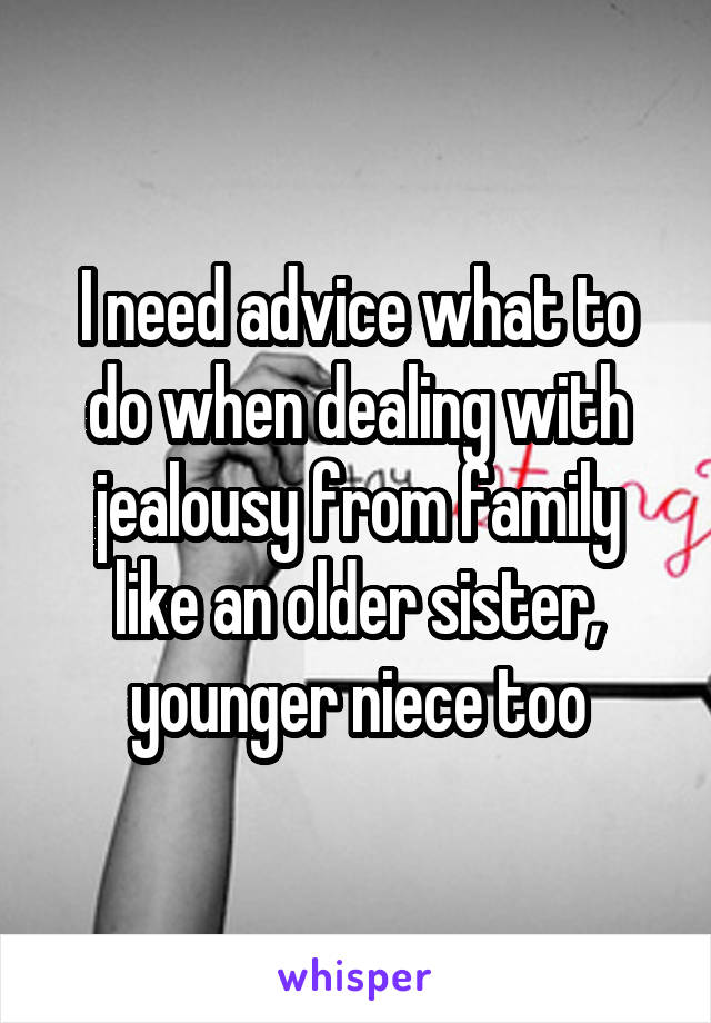  I need advice what to do when dealing with jealousy from family like an older sister, younger niece too