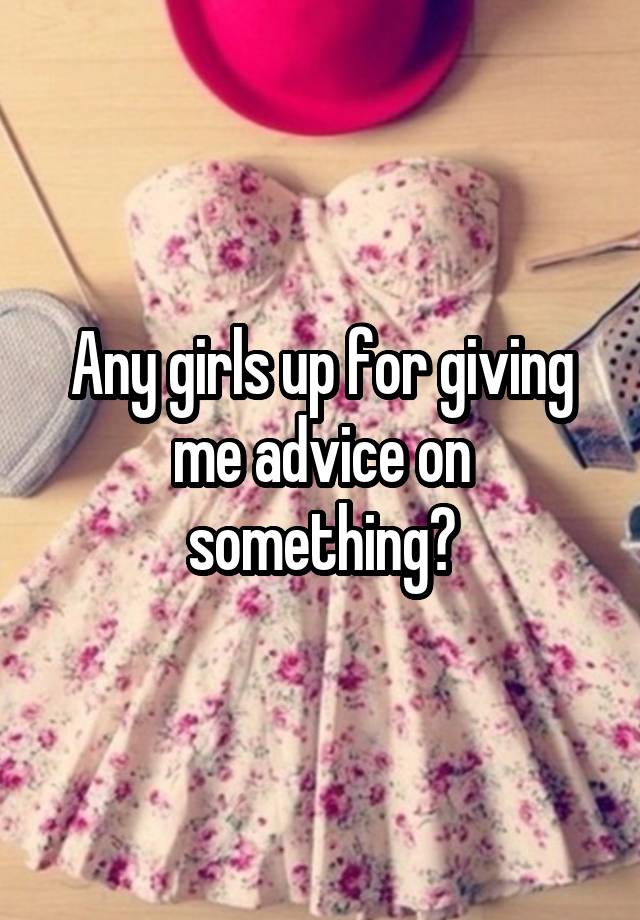 Any girls up for giving me advice on something?