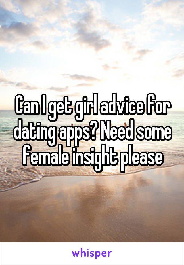 Can I get girl advice for dating apps? Need some female insight please