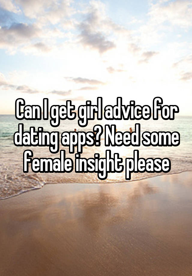 Can I get girl advice for dating apps? Need some female insight please