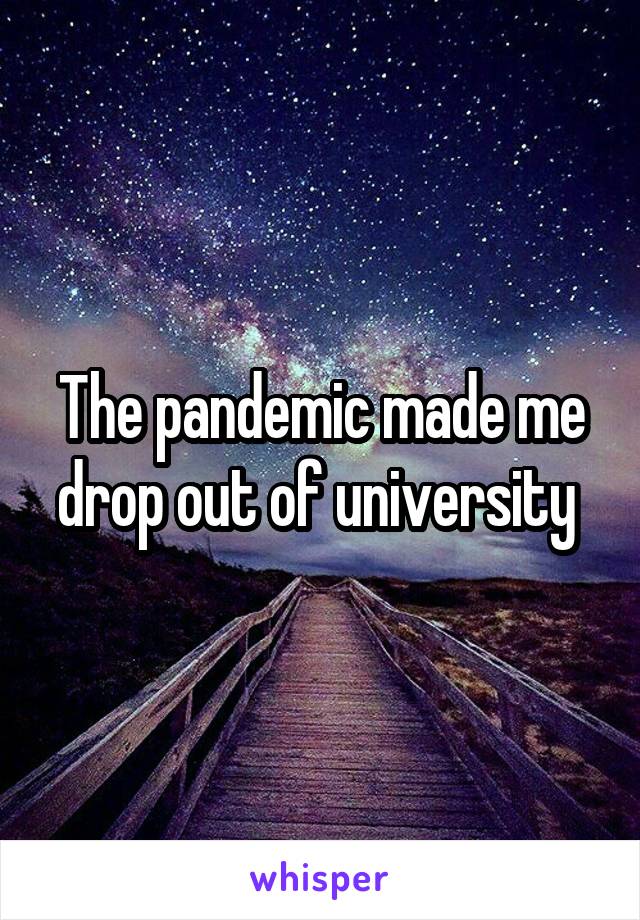 The pandemic made me drop out of university 