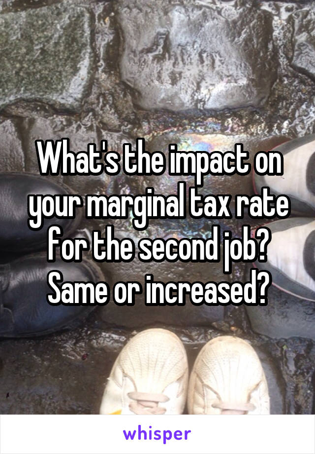 What's the impact on your marginal tax rate for the second job? Same or increased?