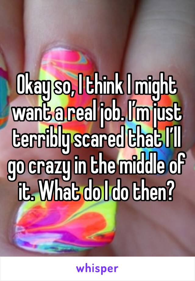 Okay so, I think I might want a real job. I’m just terribly scared that I’ll go crazy in the middle of it. What do I do then? 