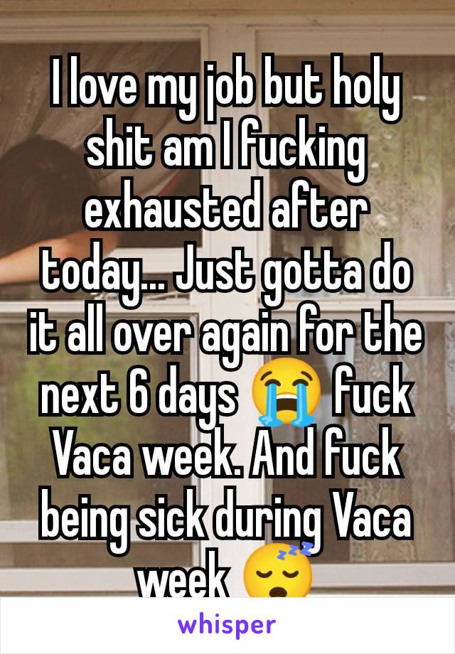 I love my job but holy shit am I fucking exhausted after today... Just gotta do it all over again for the next 6 days 😭 fuck Vaca week. And fuck being sick during Vaca week 😴