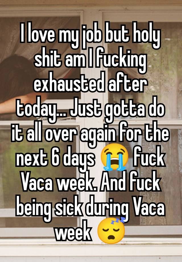 I love my job but holy shit am I fucking exhausted after today... Just gotta do it all over again for the next 6 days 😭 fuck Vaca week. And fuck being sick during Vaca week 😴