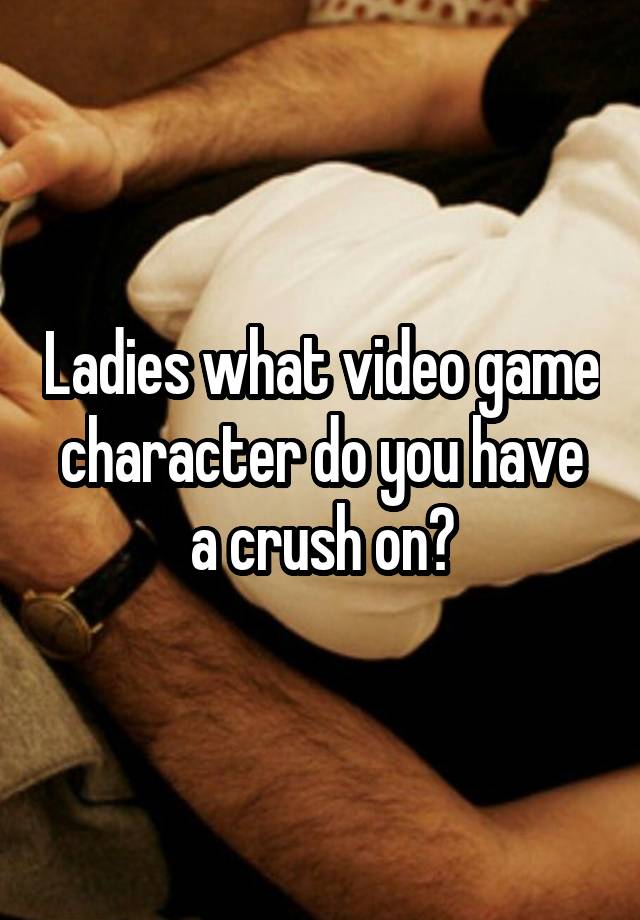 Ladies what video game character do you have a crush on?