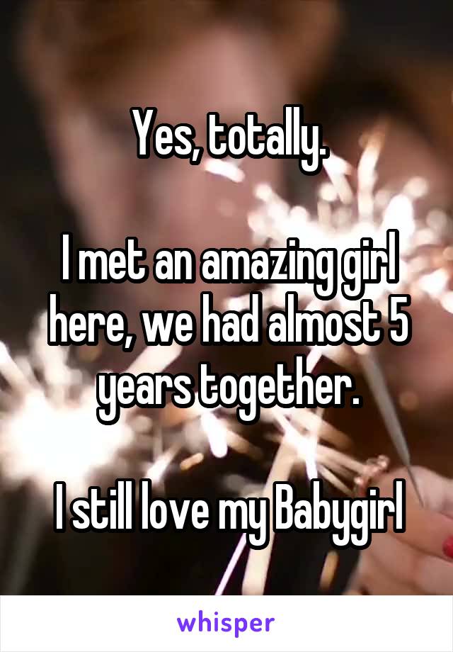 Yes, totally.

I met an amazing girl here, we had almost 5 years together.

I still love my Babygirl